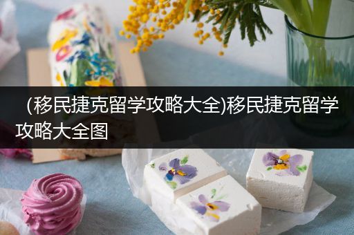 （移民捷克留学攻略大全)移民捷克留学攻略大全图