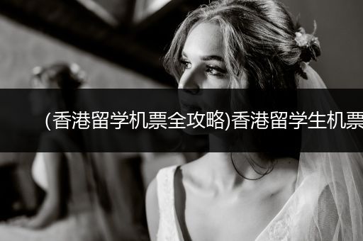 （香港留学机票全攻略)香港留学生机票