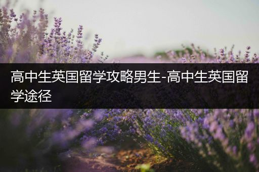 高中生英国留学攻略男生-高中生英国留学途径