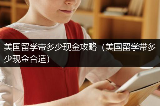 美国留学带多少现金攻略（美国留学带多少现金合适）
