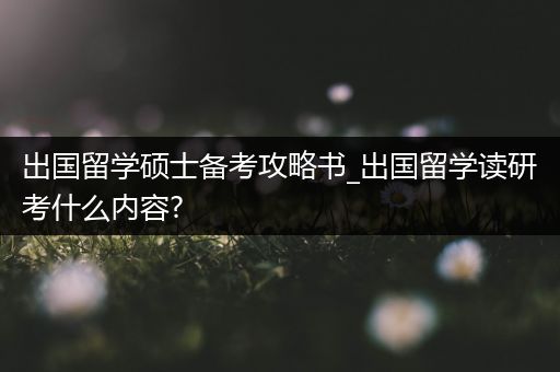 出国留学硕士备考攻略书_出国留学读研考什么内容?
