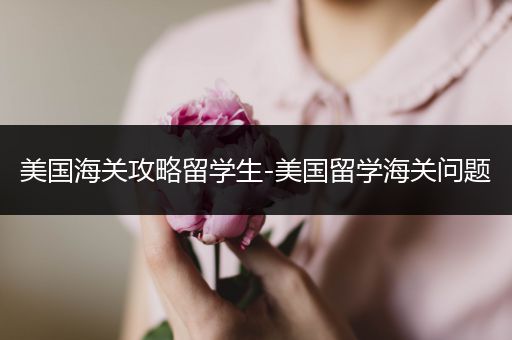 美国海关攻略留学生-美国留学海关问题