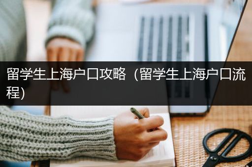 留学生上海户口攻略（留学生上海户口流程）