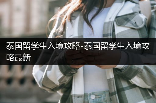 泰国留学生入境攻略-泰国留学生入境攻略最新