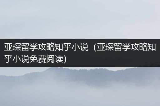 亚琛留学攻略知乎小说（亚琛留学攻略知乎小说免费阅读）