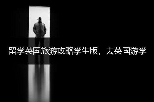 留学英国旅游攻略学生版，去英国游学