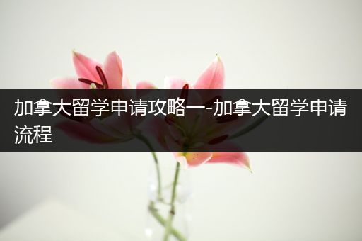 加拿大留学申请攻略一-加拿大留学申请流程