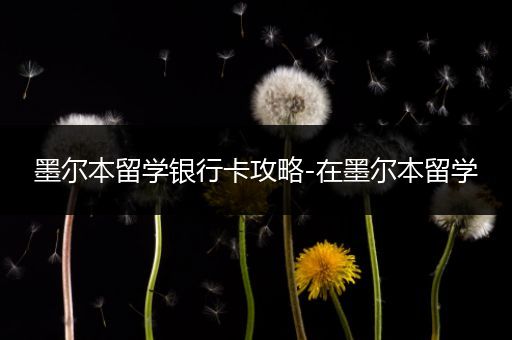 墨尔本留学银行卡攻略-在墨尔本留学