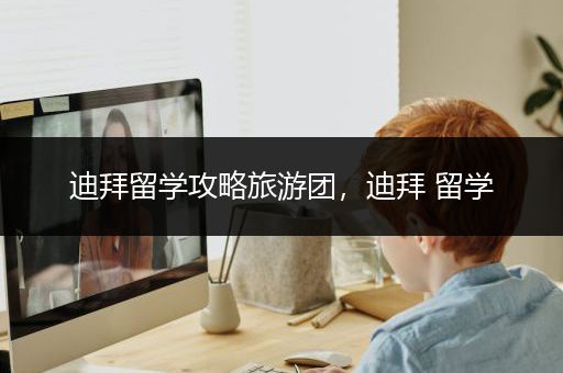迪拜留学攻略旅游团，迪拜 留学