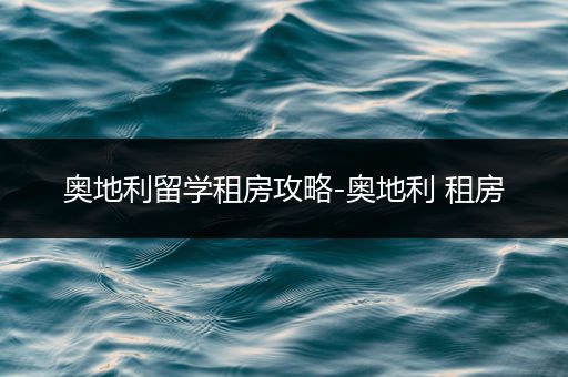 奥地利留学租房攻略-奥地利 租房