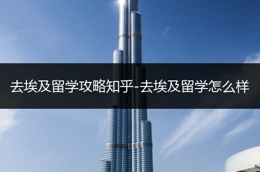 去埃及留学攻略知乎-去埃及留学怎么样