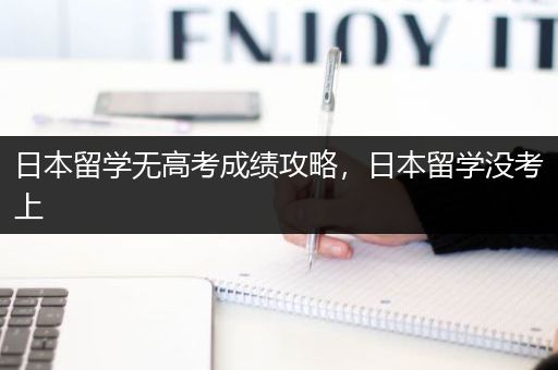 日本留学无高考成绩攻略，日本留学没考上