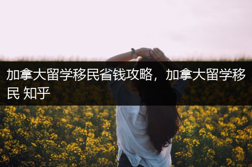 加拿大留学移民省钱攻略，加拿大留学移民 知乎