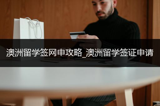 澳洲留学签网申攻略_澳洲留学签证申请