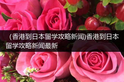 （香港到日本留学攻略新闻)香港到日本留学攻略新闻最新