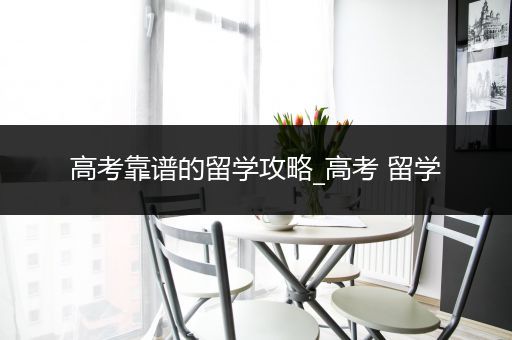 高考靠谱的留学攻略_高考 留学