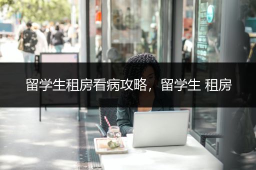 留学生租房看病攻略，留学生 租房