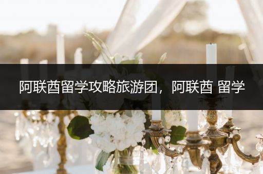 阿联酋留学攻略旅游团，阿联酋 留学