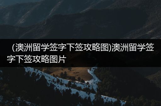 （澳洲留学签字下签攻略图)澳洲留学签字下签攻略图片