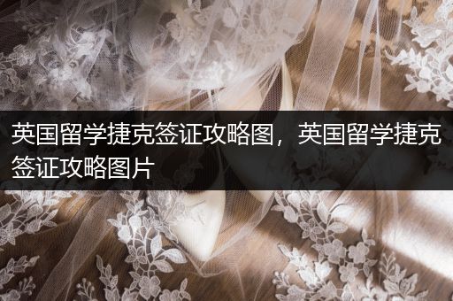 英国留学捷克签证攻略图，英国留学捷克签证攻略图片
