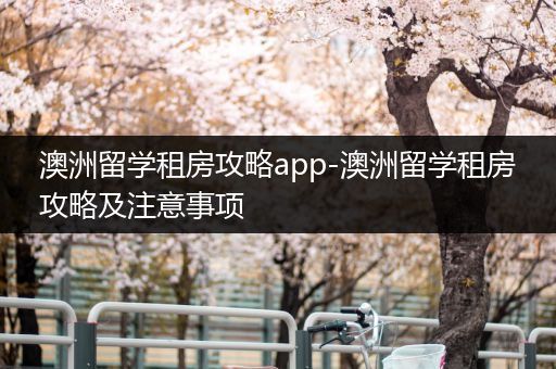澳洲留学租房攻略app-澳洲留学租房攻略及注意事项