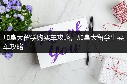 加拿大留学购买车攻略，加拿大留学生买车攻略