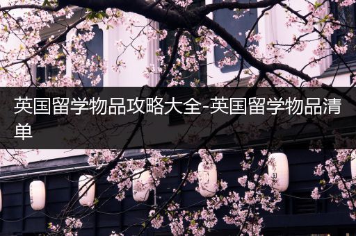 英国留学物品攻略大全-英国留学物品清单