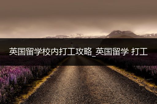 英国留学校内打工攻略_英国留学 打工