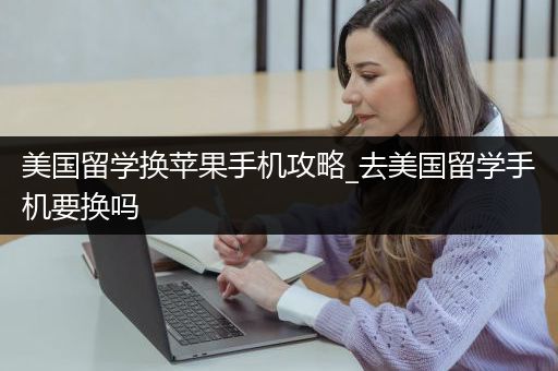 美国留学换苹果手机攻略_去美国留学手机要换吗