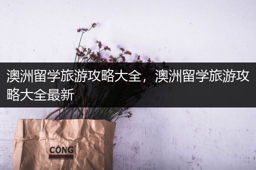 澳洲留学旅游攻略大全，澳洲留学旅游攻略大全最新