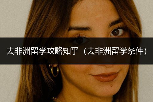 去非洲留学攻略知乎（去非洲留学条件）