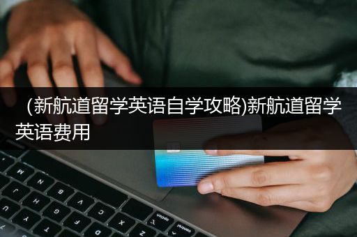 （新航道留学英语自学攻略)新航道留学英语费用