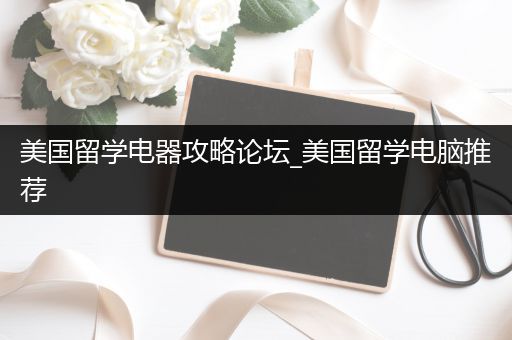 美国留学电器攻略论坛_美国留学电脑推荐