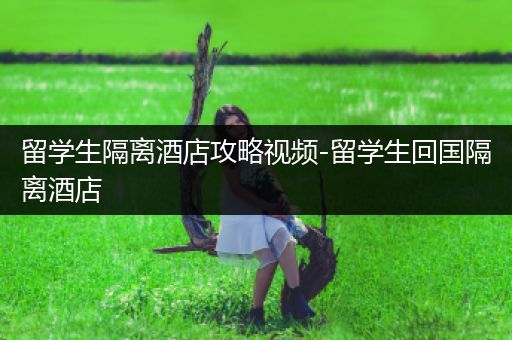 留学生隔离酒店攻略视频-留学生回国隔离酒店