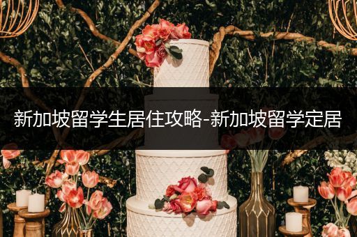 新加坡留学生居住攻略-新加坡留学定居