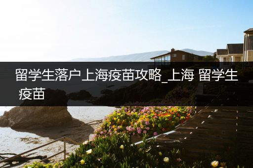 留学生落户上海疫苗攻略_上海 留学生 疫苗