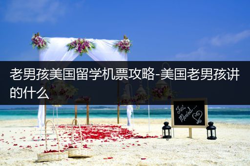 老男孩美国留学机票攻略-美国老男孩讲的什么