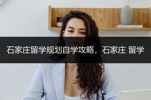 石家庄留学规划自学攻略，石家庄 留学