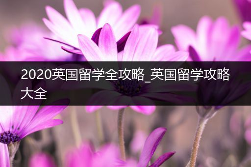 2020英国留学全攻略_英国留学攻略大全