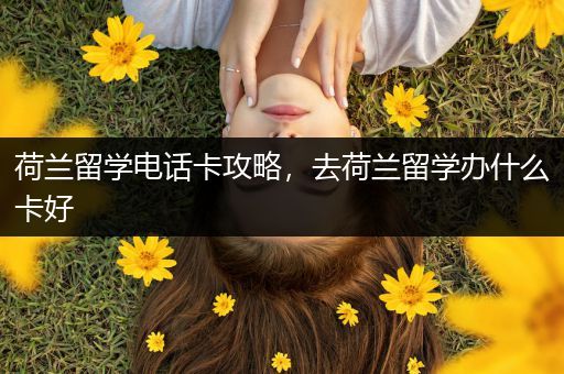 荷兰留学电话卡攻略，去荷兰留学办什么卡好