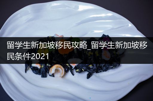 留学生新加坡移民攻略_留学生新加坡移民条件2021