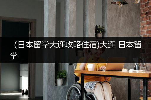 （日本留学大连攻略住宿)大连 日本留学