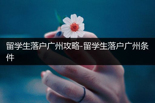 留学生落户广州攻略-留学生落户广州条件