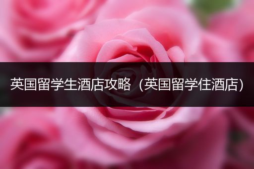 英国留学生酒店攻略（英国留学住酒店）