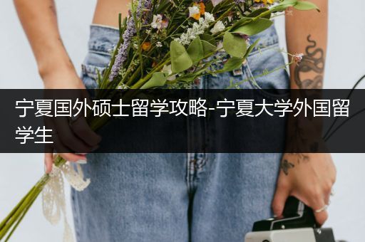 宁夏国外硕士留学攻略-宁夏大学外国留学生