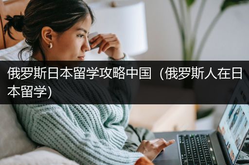 俄罗斯日本留学攻略中国（俄罗斯人在日本留学）