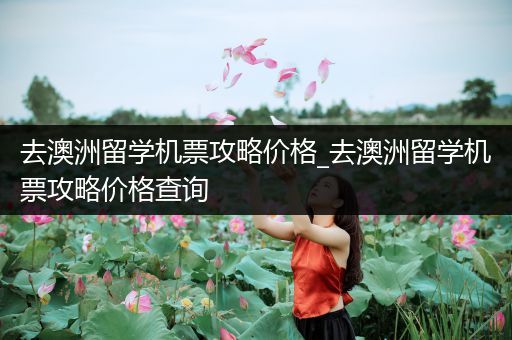 去澳洲留学机票攻略价格_去澳洲留学机票攻略价格查询