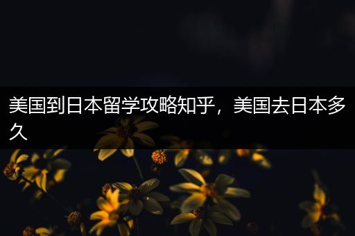 美国到日本留学攻略知乎，美国去日本多久