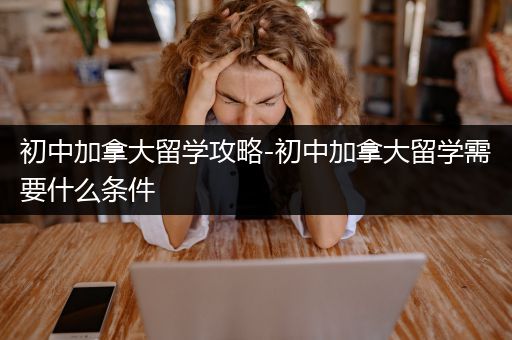 初中加拿大留学攻略-初中加拿大留学需要什么条件
