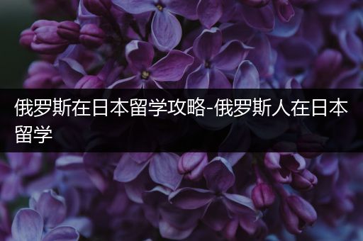 俄罗斯在日本留学攻略-俄罗斯人在日本留学
